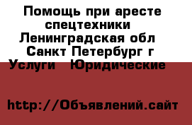 Помощь при аресте спецтехники - Ленинградская обл., Санкт-Петербург г. Услуги » Юридические   